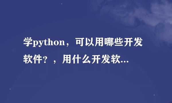 学python，可以用哪些开发软件？，用什么开发软件最好？