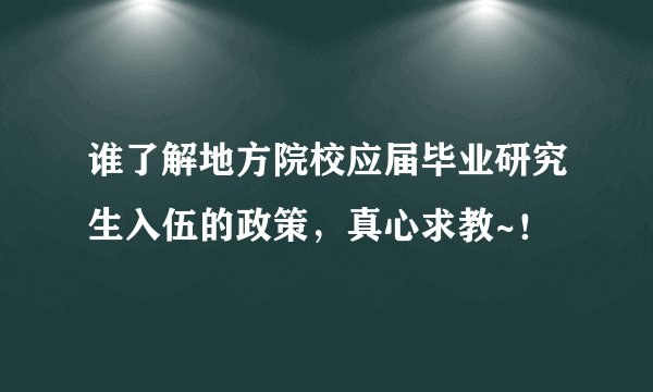 谁了解地方院校应届毕业研究生入伍的政策，真心求教~！