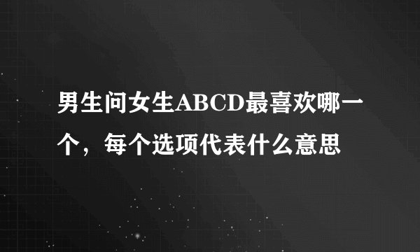 男生问女生ABCD最喜欢哪一个，每个选项代表什么意思