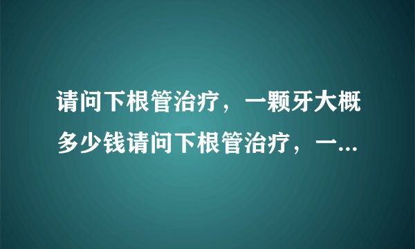 请问下根管治疗，一颗牙大概多少钱请问下根管治疗，一颗牙大概多少钱在上海，下图是我的蛀牙情况，麻烦业