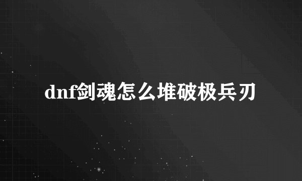 dnf剑魂怎么堆破极兵刃
