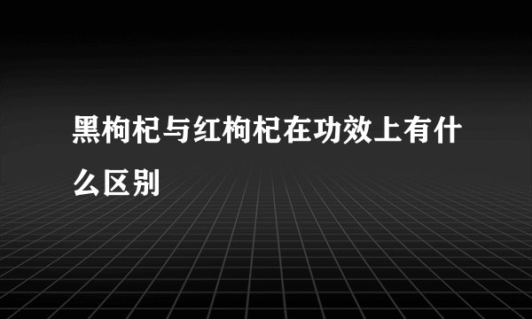 黑枸杞与红枸杞在功效上有什么区别