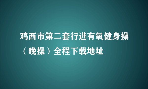 鸡西市第二套行进有氧健身操（晚操）全程下载地址