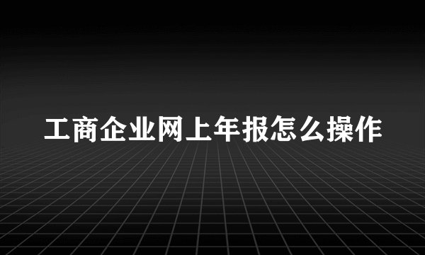 工商企业网上年报怎么操作