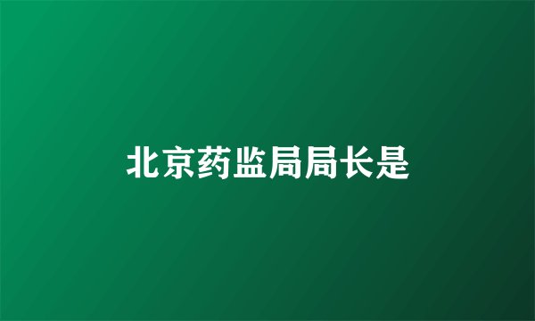 北京药监局局长是