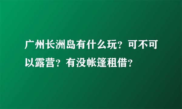 广州长洲岛有什么玩？可不可以露营？有没帐篷租借？