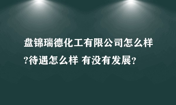 盘锦瑞德化工有限公司怎么样?待遇怎么样 有没有发展？