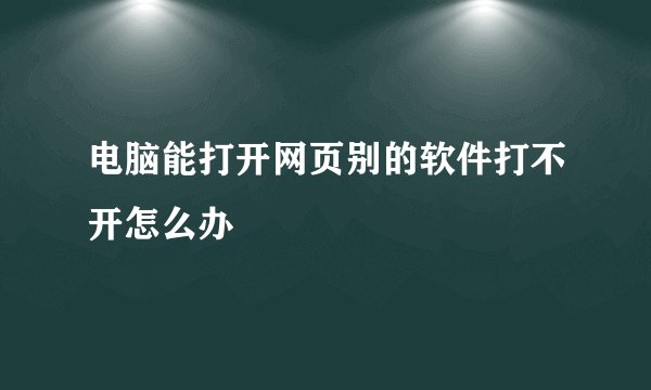 电脑能打开网页别的软件打不开怎么办
