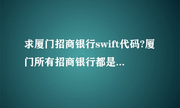 求厦门招商银行swift代码?厦门所有招商银行都是一个代码吗?