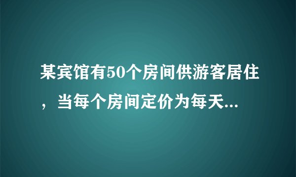 某宾馆有50个房间供游客居住，当每个房间定价为每天180元时，房间会全部注满；