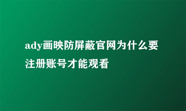 ady画映防屏蔽官网为什么要注册账号才能观看