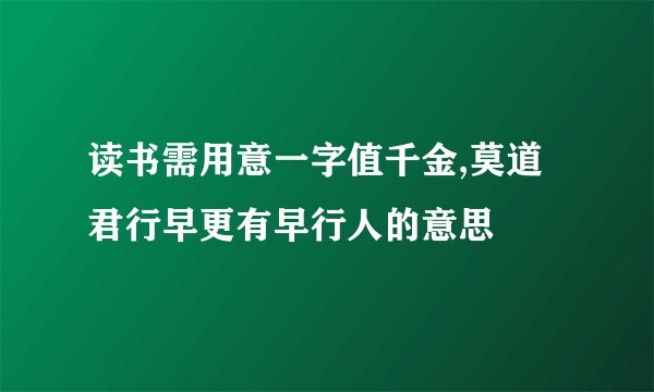 读书需用意一字值千金,莫道君行早更有早行人的意思