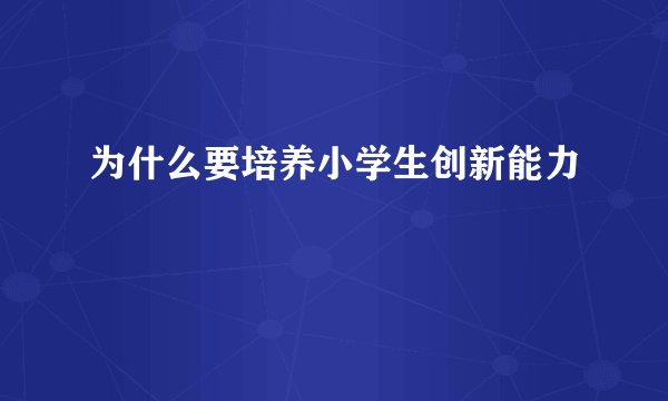 为什么要培养小学生创新能力