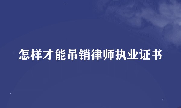怎样才能吊销律师执业证书