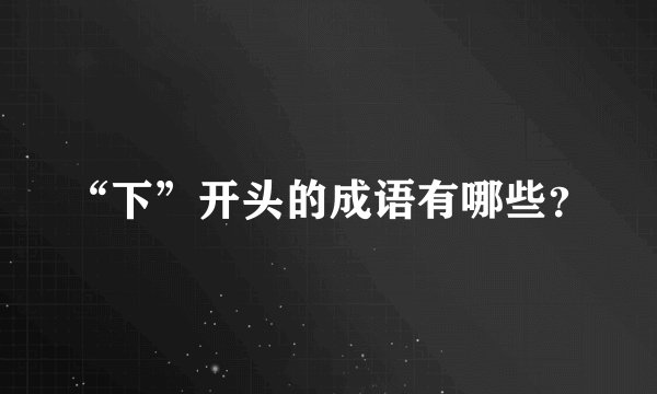 “下”开头的成语有哪些？