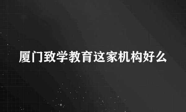 厦门致学教育这家机构好么