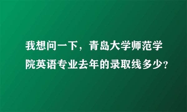 我想问一下，青岛大学师范学院英语专业去年的录取线多少？