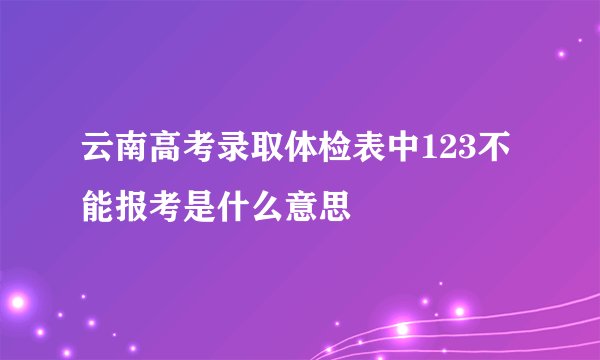 云南高考录取体检表中123不能报考是什么意思