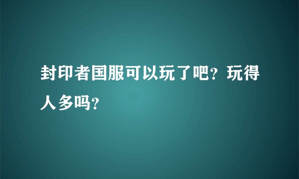 封印者国服可以玩了吧？玩得人多吗？