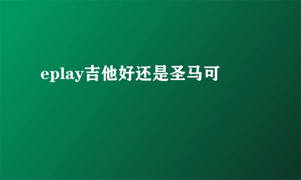 eplay吉他好还是圣马可