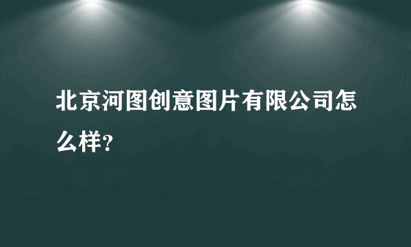 北京河图创意图片有限公司怎么样？