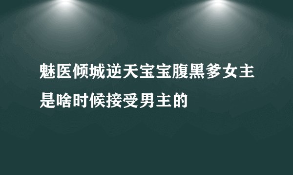 魅医倾城逆天宝宝腹黑爹女主是啥时候接受男主的