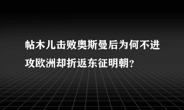 帖木儿击败奥斯曼后为何不进攻欧洲却折返东征明朝？