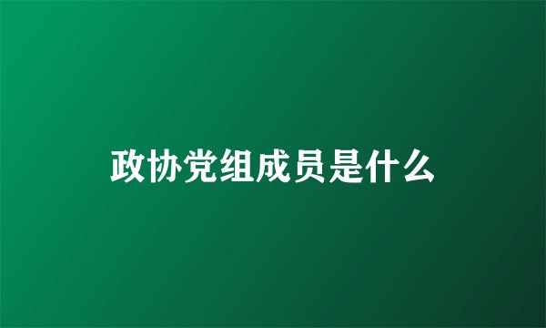 政协党组成员是什么