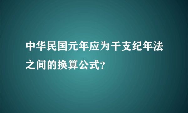 中华民国元年应为干支纪年法之间的换算公式？