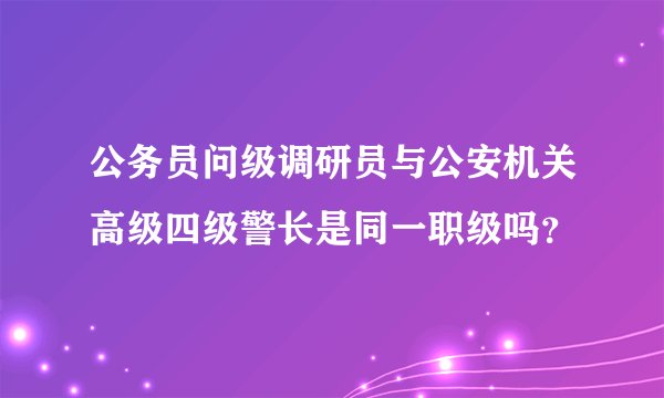 公务员问级调研员与公安机关高级四级警长是同一职级吗？