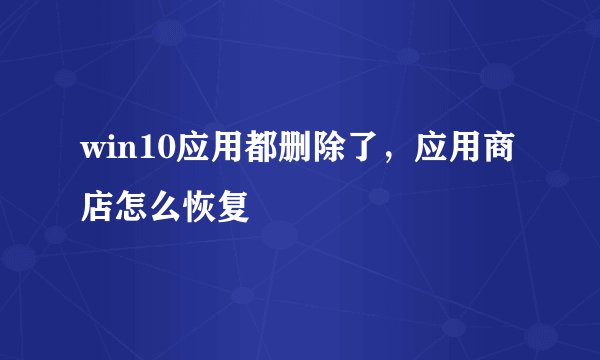 win10应用都删除了，应用商店怎么恢复
