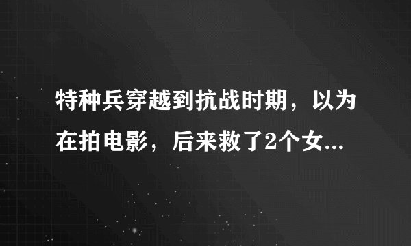 特种兵穿越到抗战时期，以为在拍电影，后来救了2个女孩，有一个是某寨主的女儿