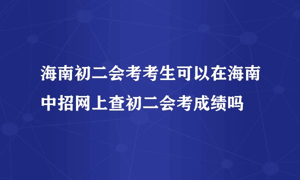 海南初二会考考生可以在海南中招网上查初二会考成绩吗