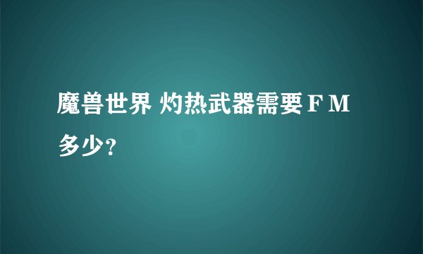 魔兽世界 灼热武器需要ＦＭ多少？