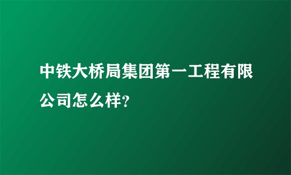 中铁大桥局集团第一工程有限公司怎么样？