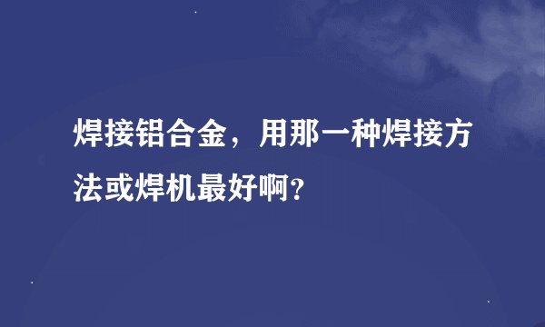 焊接铝合金，用那一种焊接方法或焊机最好啊？