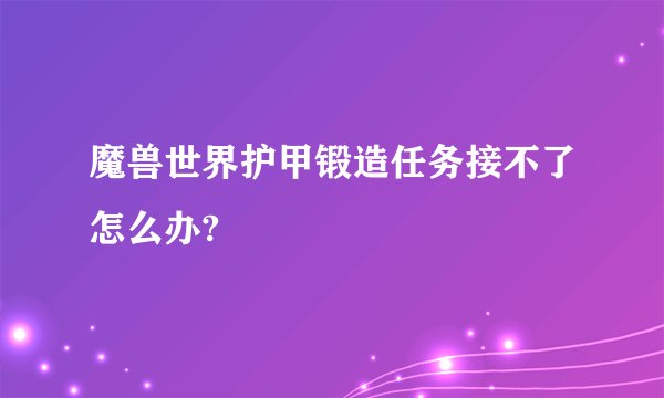 魔兽世界护甲锻造任务接不了怎么办?