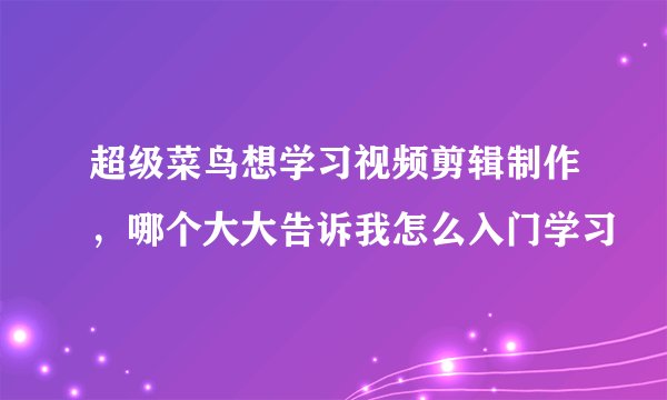 超级菜鸟想学习视频剪辑制作，哪个大大告诉我怎么入门学习