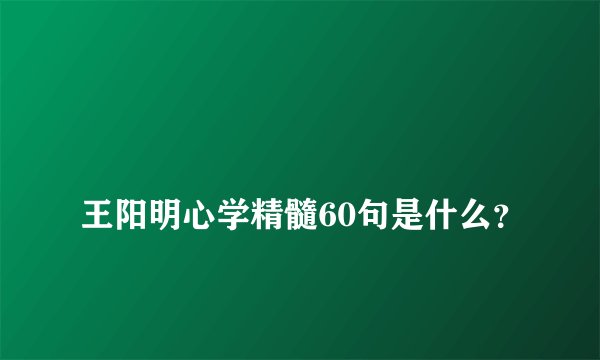 
王阳明心学精髓60句是什么？

