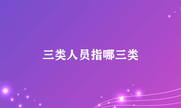 三类人员指哪三类