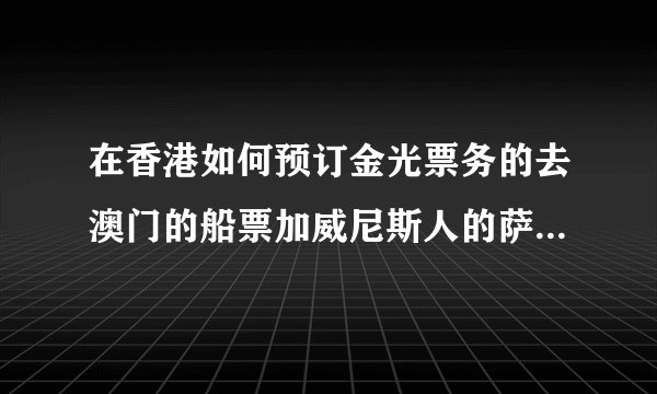 在香港如何预订金光票务的去澳门的船票加威尼斯人的萨雅演出套票？