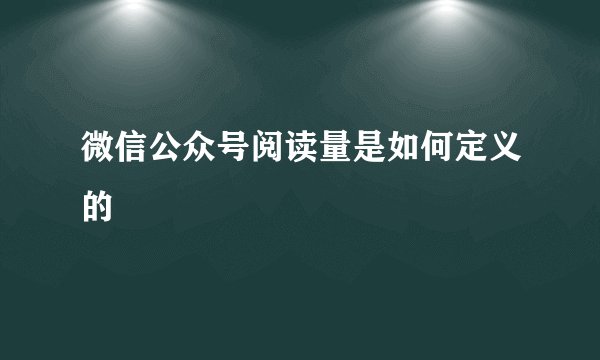 微信公众号阅读量是如何定义的