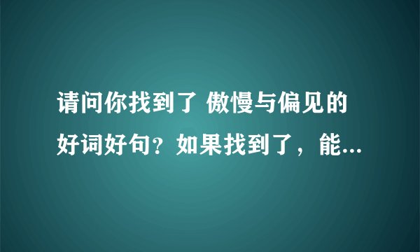 请问你找到了 傲慢与偏见的好词好句？如果找到了，能够把它发给我吗？谢谢啦! 英文版的哦。