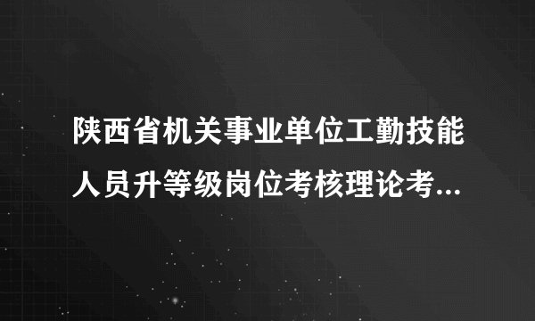 陕西省机关事业单位工勤技能人员升等级岗位考核理论考试成绩查询