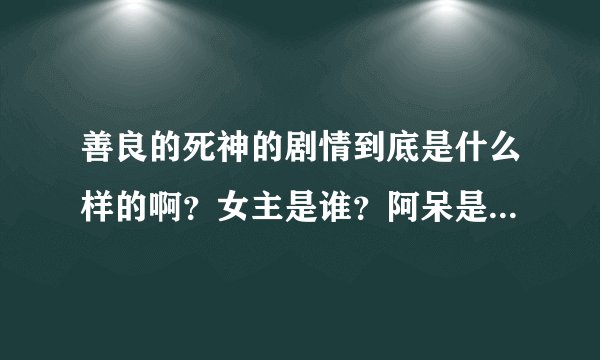 善良的死神的剧情到底是什么样的啊？女主是谁？阿呆是喜欢丫头还是玄月啊？