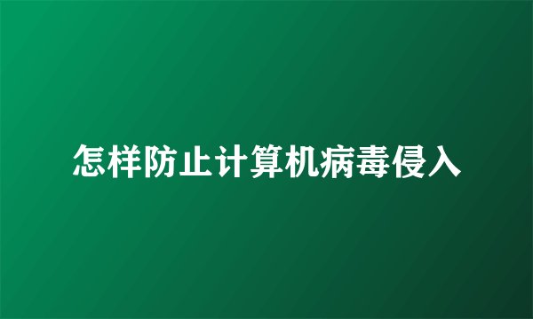 怎样防止计算机病毒侵入