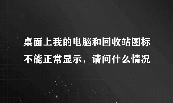 桌面上我的电脑和回收站图标不能正常显示，请问什么情况