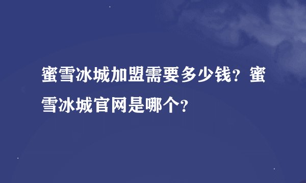 蜜雪冰城加盟需要多少钱？蜜雪冰城官网是哪个？
