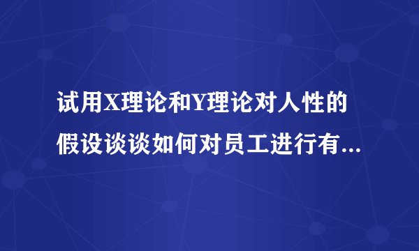 试用X理论和Y理论对人性的假设谈谈如何对员工进行有效管理?