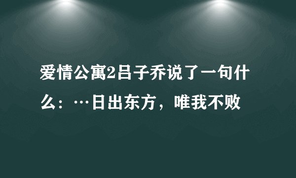 爱情公寓2吕子乔说了一句什么：…日出东方，唯我不败